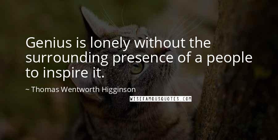 Thomas Wentworth Higginson Quotes: Genius is lonely without the surrounding presence of a people to inspire it.