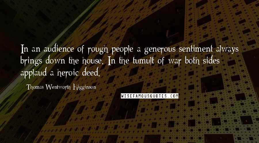Thomas Wentworth Higginson Quotes: In an audience of rough people a generous sentiment always brings down the house. In the tumult of war both sides applaud a heroic deed.