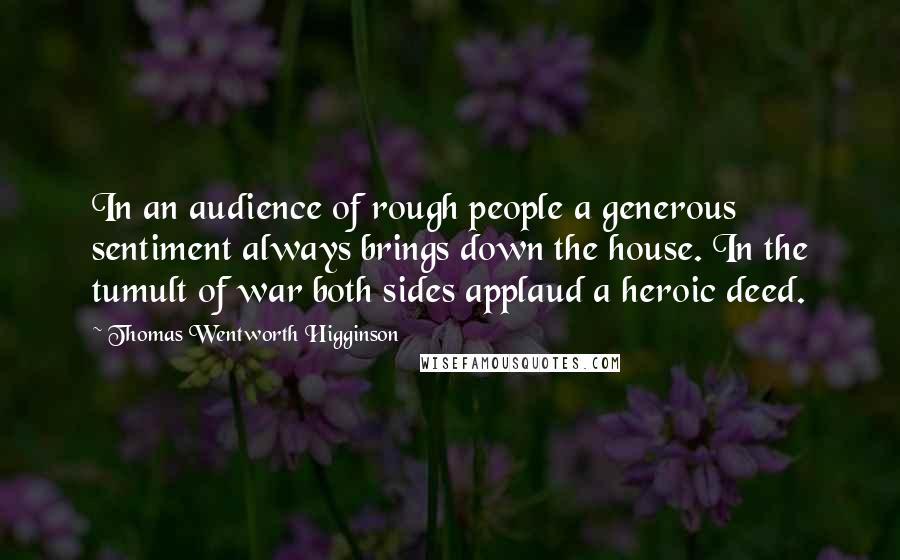 Thomas Wentworth Higginson Quotes: In an audience of rough people a generous sentiment always brings down the house. In the tumult of war both sides applaud a heroic deed.