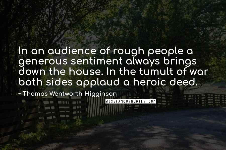 Thomas Wentworth Higginson Quotes: In an audience of rough people a generous sentiment always brings down the house. In the tumult of war both sides applaud a heroic deed.