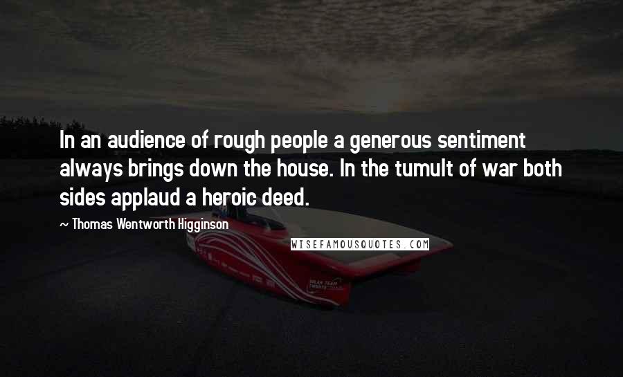 Thomas Wentworth Higginson Quotes: In an audience of rough people a generous sentiment always brings down the house. In the tumult of war both sides applaud a heroic deed.