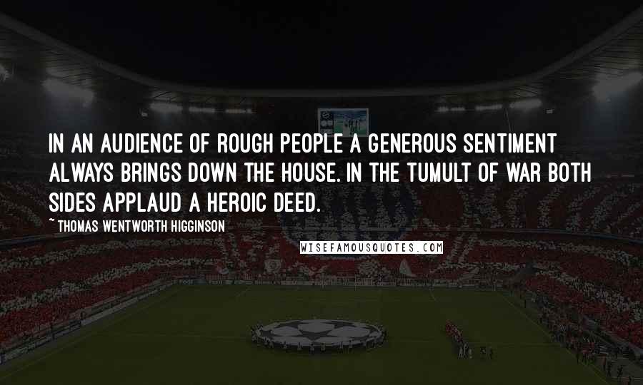 Thomas Wentworth Higginson Quotes: In an audience of rough people a generous sentiment always brings down the house. In the tumult of war both sides applaud a heroic deed.