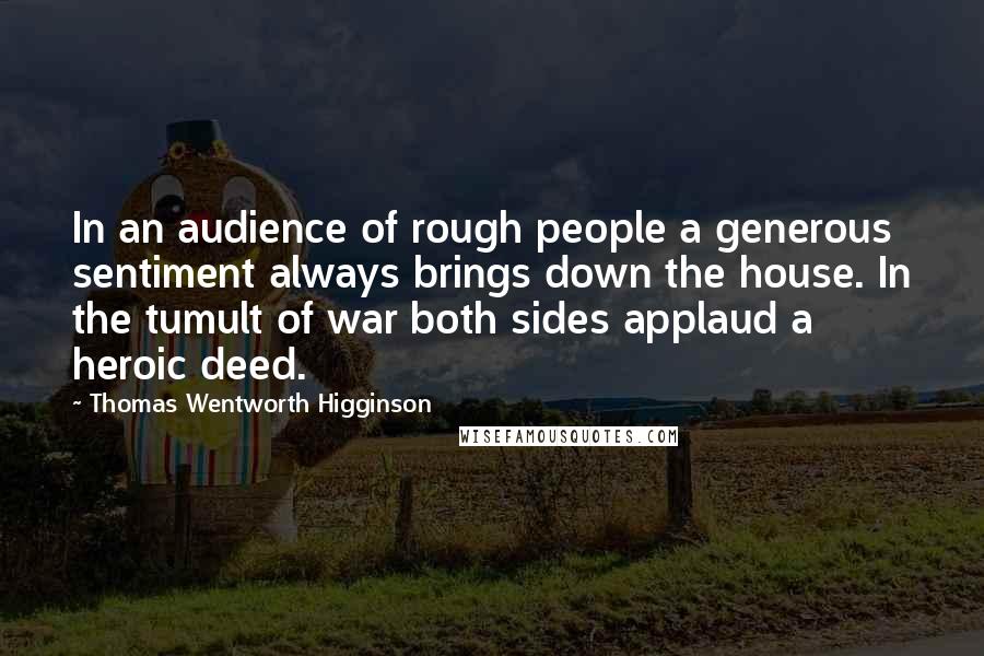 Thomas Wentworth Higginson Quotes: In an audience of rough people a generous sentiment always brings down the house. In the tumult of war both sides applaud a heroic deed.