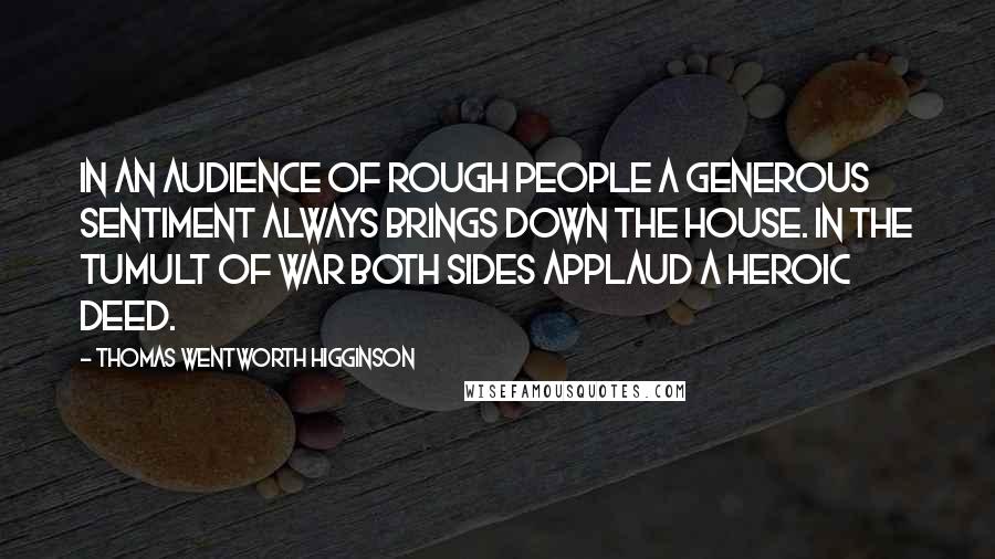 Thomas Wentworth Higginson Quotes: In an audience of rough people a generous sentiment always brings down the house. In the tumult of war both sides applaud a heroic deed.