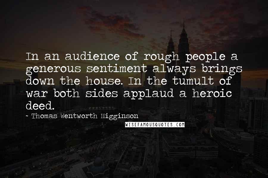 Thomas Wentworth Higginson Quotes: In an audience of rough people a generous sentiment always brings down the house. In the tumult of war both sides applaud a heroic deed.