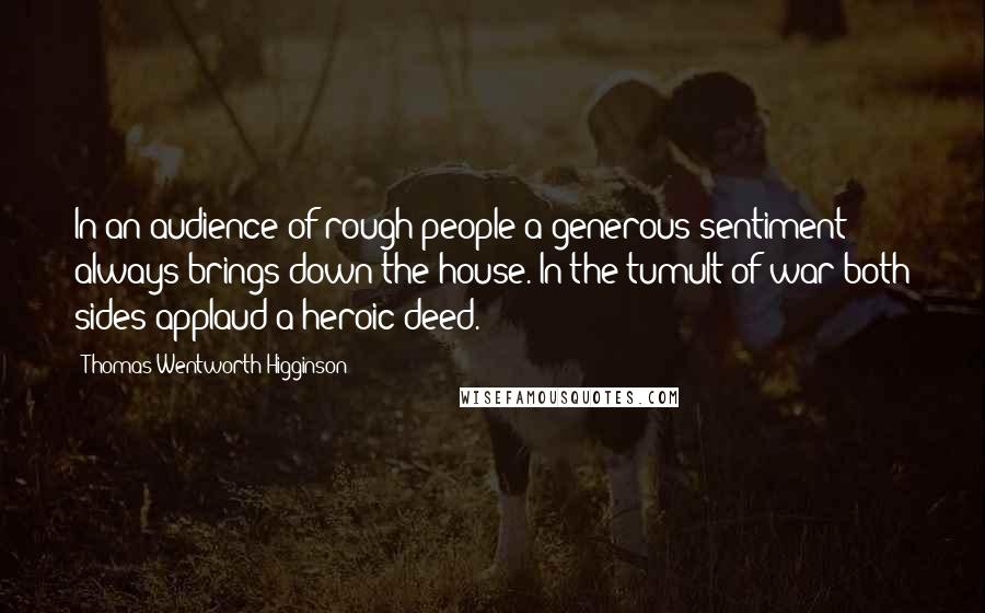 Thomas Wentworth Higginson Quotes: In an audience of rough people a generous sentiment always brings down the house. In the tumult of war both sides applaud a heroic deed.
