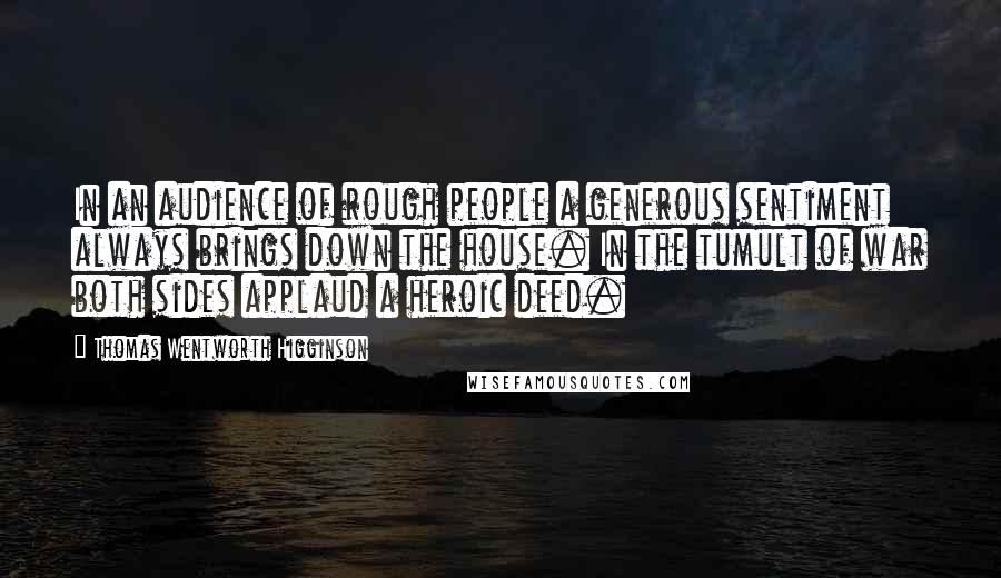 Thomas Wentworth Higginson Quotes: In an audience of rough people a generous sentiment always brings down the house. In the tumult of war both sides applaud a heroic deed.