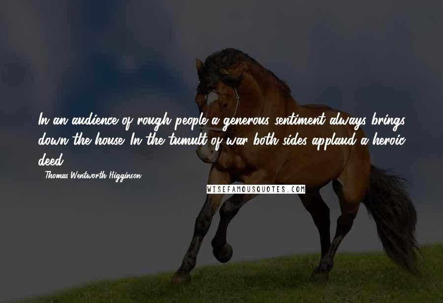 Thomas Wentworth Higginson Quotes: In an audience of rough people a generous sentiment always brings down the house. In the tumult of war both sides applaud a heroic deed.