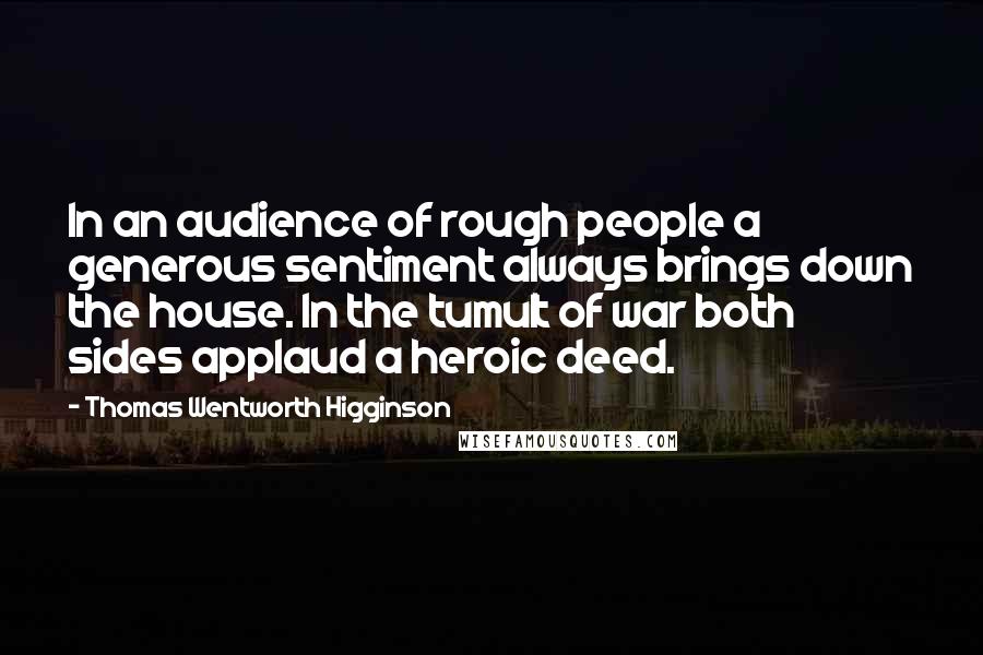 Thomas Wentworth Higginson Quotes: In an audience of rough people a generous sentiment always brings down the house. In the tumult of war both sides applaud a heroic deed.