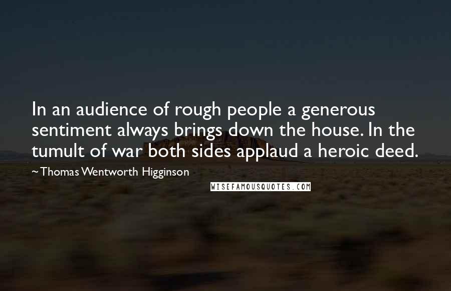 Thomas Wentworth Higginson Quotes: In an audience of rough people a generous sentiment always brings down the house. In the tumult of war both sides applaud a heroic deed.