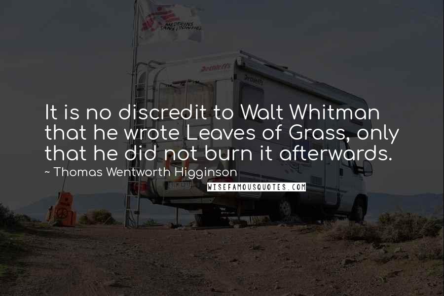 Thomas Wentworth Higginson Quotes: It is no discredit to Walt Whitman that he wrote Leaves of Grass, only that he did not burn it afterwards.