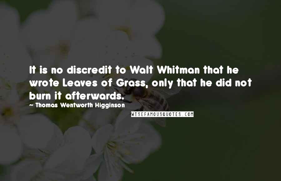 Thomas Wentworth Higginson Quotes: It is no discredit to Walt Whitman that he wrote Leaves of Grass, only that he did not burn it afterwards.