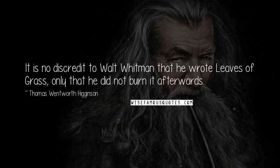 Thomas Wentworth Higginson Quotes: It is no discredit to Walt Whitman that he wrote Leaves of Grass, only that he did not burn it afterwards.