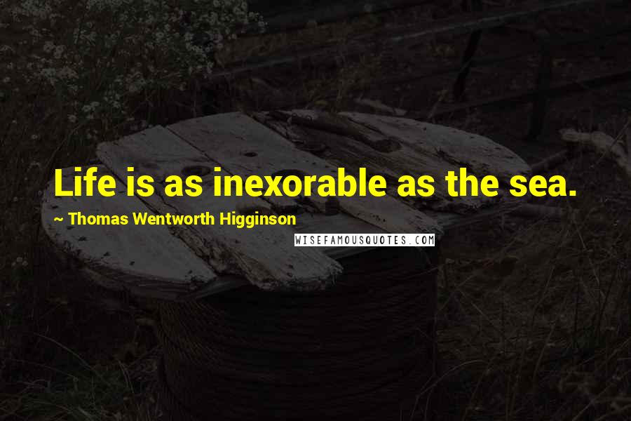 Thomas Wentworth Higginson Quotes: Life is as inexorable as the sea.