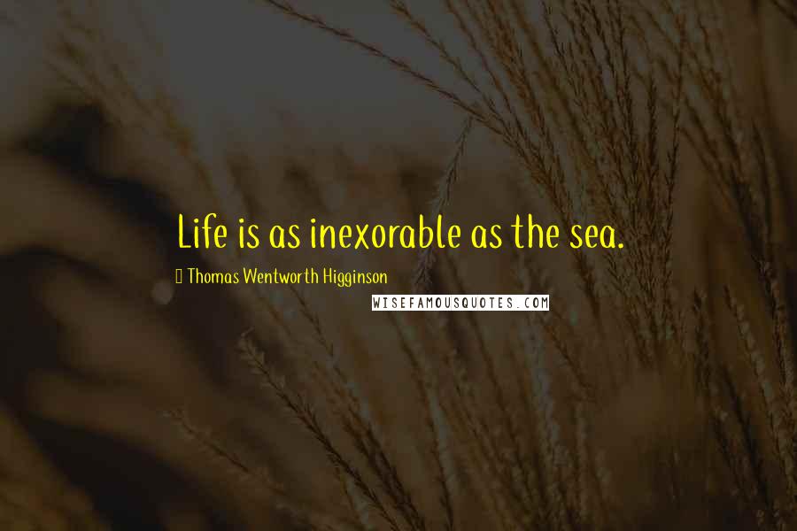 Thomas Wentworth Higginson Quotes: Life is as inexorable as the sea.