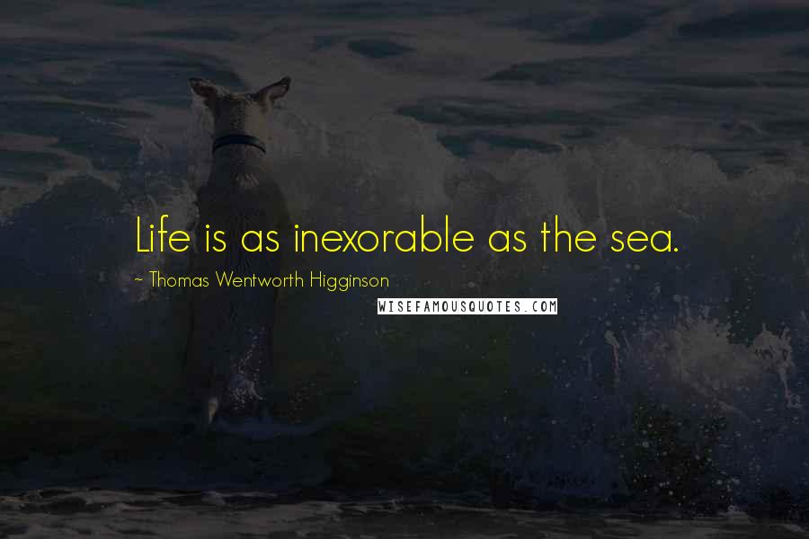 Thomas Wentworth Higginson Quotes: Life is as inexorable as the sea.