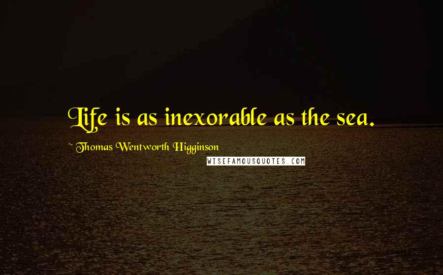 Thomas Wentworth Higginson Quotes: Life is as inexorable as the sea.