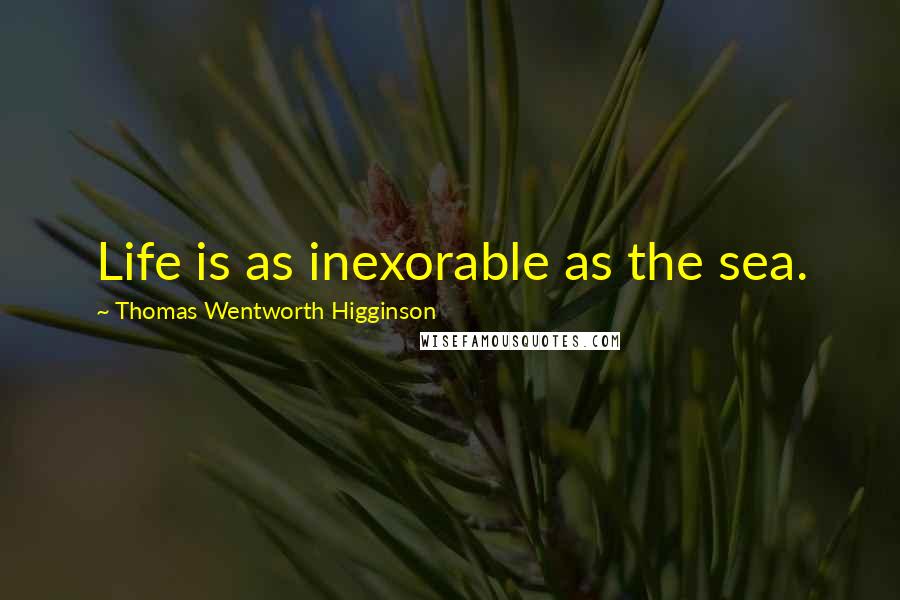 Thomas Wentworth Higginson Quotes: Life is as inexorable as the sea.
