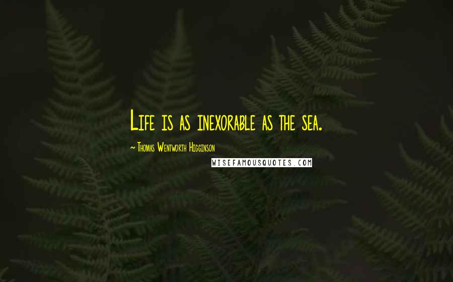 Thomas Wentworth Higginson Quotes: Life is as inexorable as the sea.