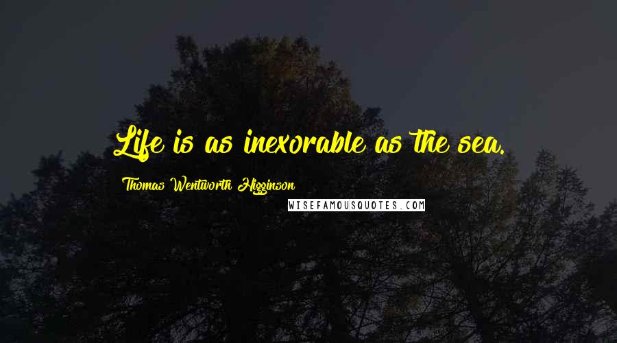 Thomas Wentworth Higginson Quotes: Life is as inexorable as the sea.