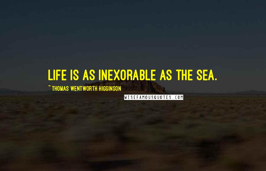 Thomas Wentworth Higginson Quotes: Life is as inexorable as the sea.