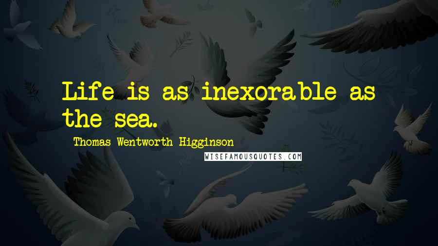 Thomas Wentworth Higginson Quotes: Life is as inexorable as the sea.