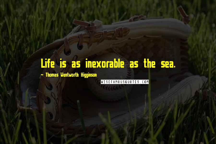 Thomas Wentworth Higginson Quotes: Life is as inexorable as the sea.