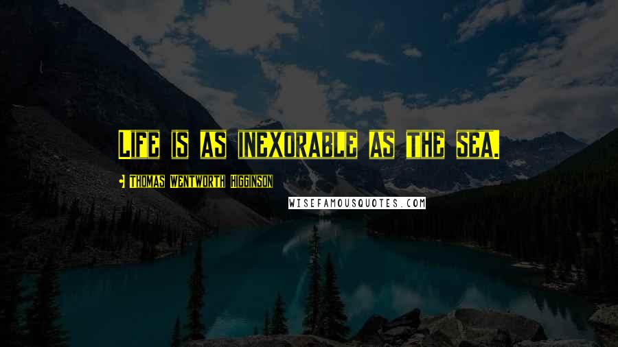 Thomas Wentworth Higginson Quotes: Life is as inexorable as the sea.
