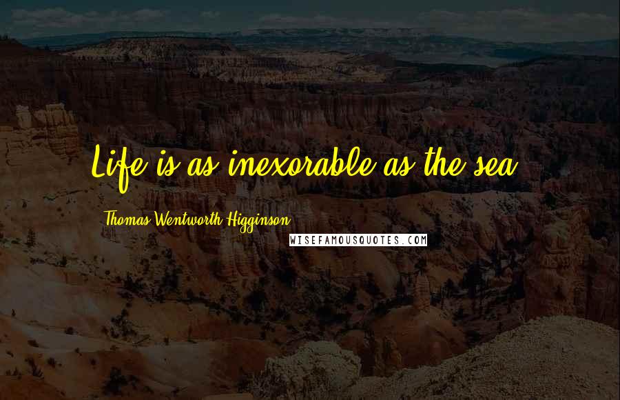 Thomas Wentworth Higginson Quotes: Life is as inexorable as the sea.