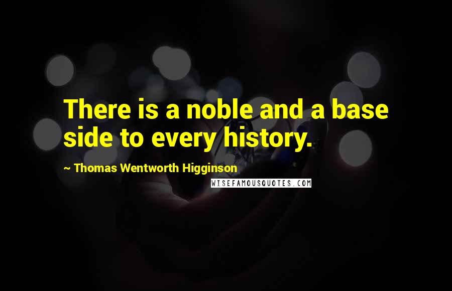 Thomas Wentworth Higginson Quotes: There is a noble and a base side to every history.