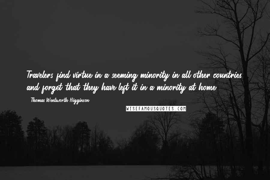 Thomas Wentworth Higginson Quotes: Travelers find virtue in a seeming minority in all other countries, and forget that they have left it in a minority at home.