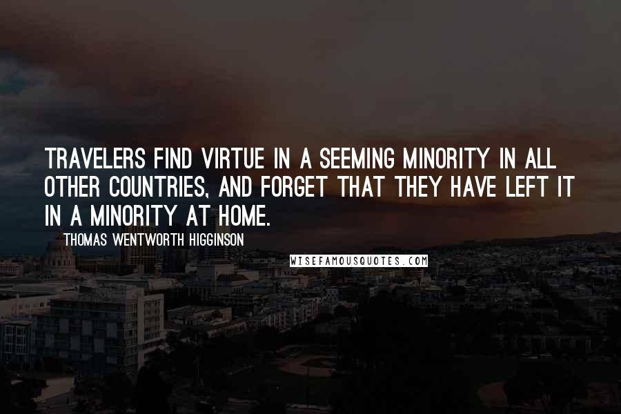 Thomas Wentworth Higginson Quotes: Travelers find virtue in a seeming minority in all other countries, and forget that they have left it in a minority at home.