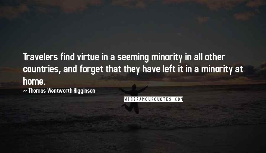 Thomas Wentworth Higginson Quotes: Travelers find virtue in a seeming minority in all other countries, and forget that they have left it in a minority at home.