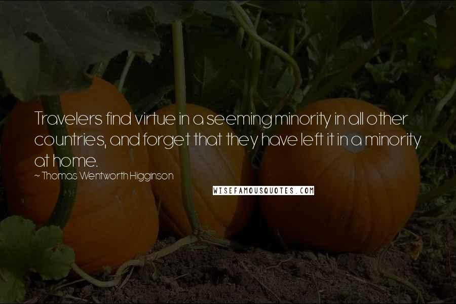 Thomas Wentworth Higginson Quotes: Travelers find virtue in a seeming minority in all other countries, and forget that they have left it in a minority at home.