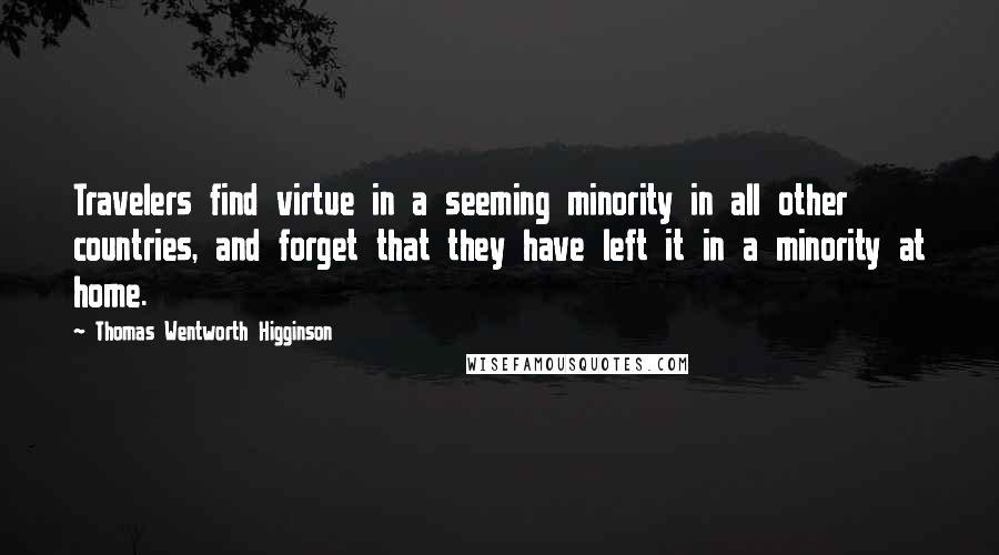 Thomas Wentworth Higginson Quotes: Travelers find virtue in a seeming minority in all other countries, and forget that they have left it in a minority at home.