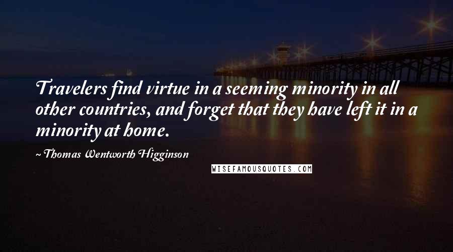 Thomas Wentworth Higginson Quotes: Travelers find virtue in a seeming minority in all other countries, and forget that they have left it in a minority at home.