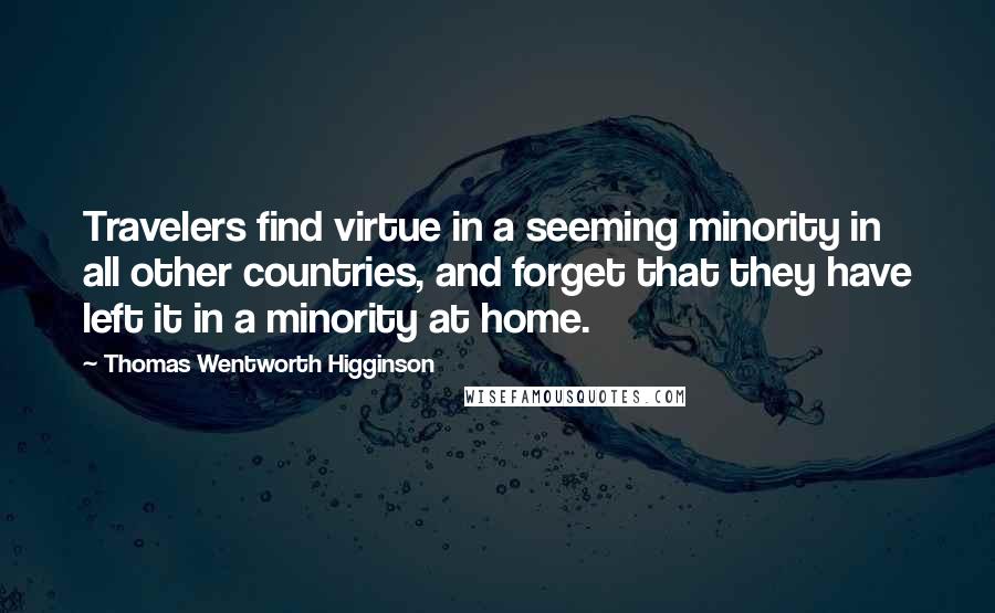 Thomas Wentworth Higginson Quotes: Travelers find virtue in a seeming minority in all other countries, and forget that they have left it in a minority at home.