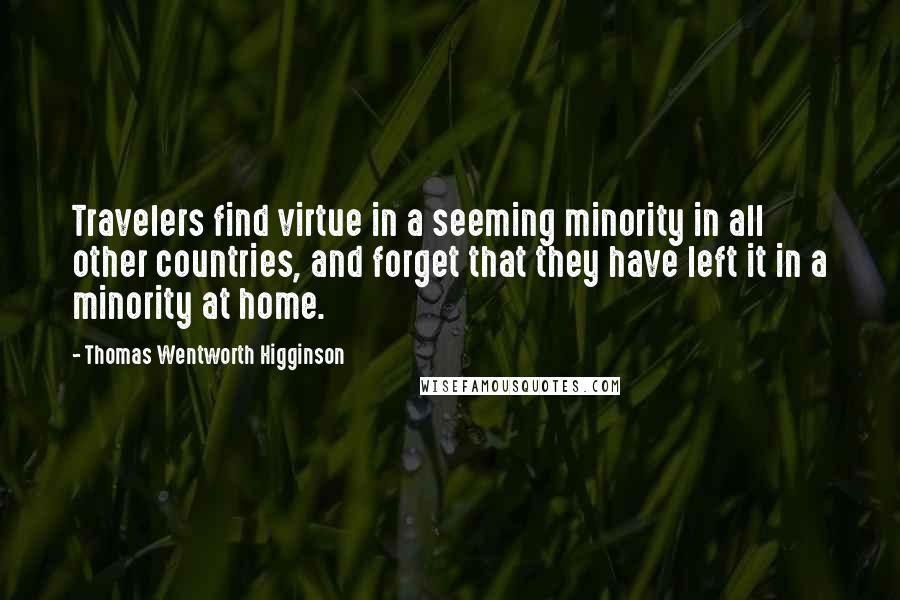 Thomas Wentworth Higginson Quotes: Travelers find virtue in a seeming minority in all other countries, and forget that they have left it in a minority at home.