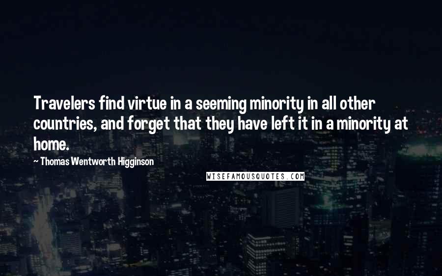 Thomas Wentworth Higginson Quotes: Travelers find virtue in a seeming minority in all other countries, and forget that they have left it in a minority at home.