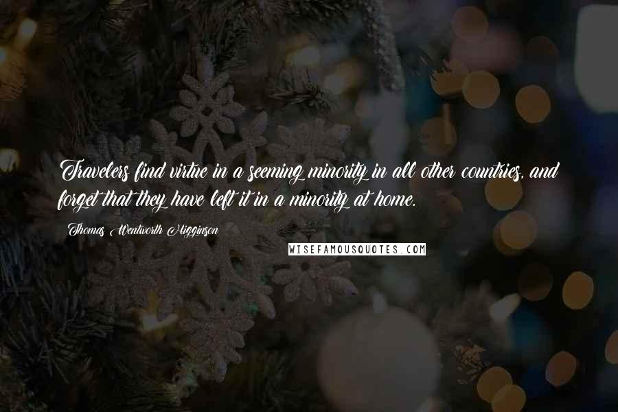 Thomas Wentworth Higginson Quotes: Travelers find virtue in a seeming minority in all other countries, and forget that they have left it in a minority at home.