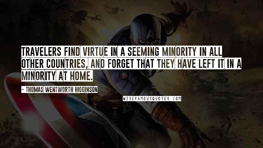 Thomas Wentworth Higginson Quotes: Travelers find virtue in a seeming minority in all other countries, and forget that they have left it in a minority at home.