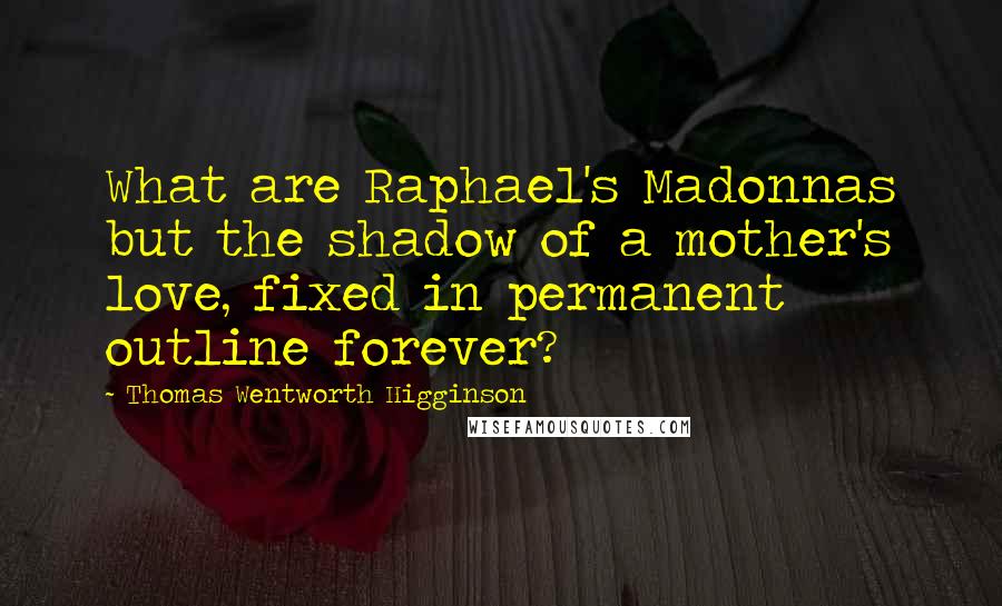 Thomas Wentworth Higginson Quotes: What are Raphael's Madonnas but the shadow of a mother's love, fixed in permanent outline forever?