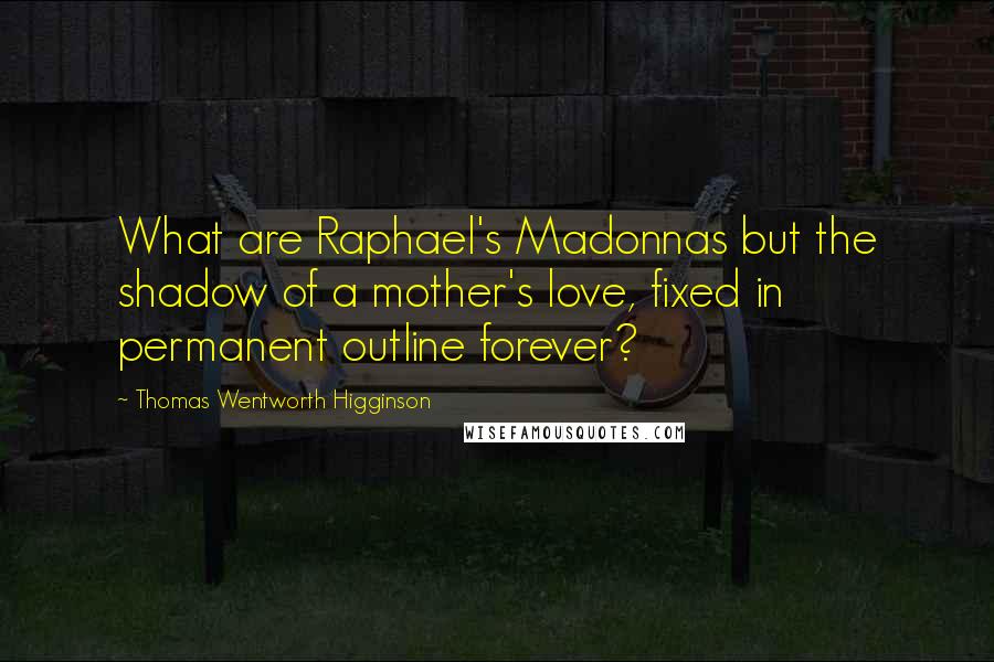 Thomas Wentworth Higginson Quotes: What are Raphael's Madonnas but the shadow of a mother's love, fixed in permanent outline forever?