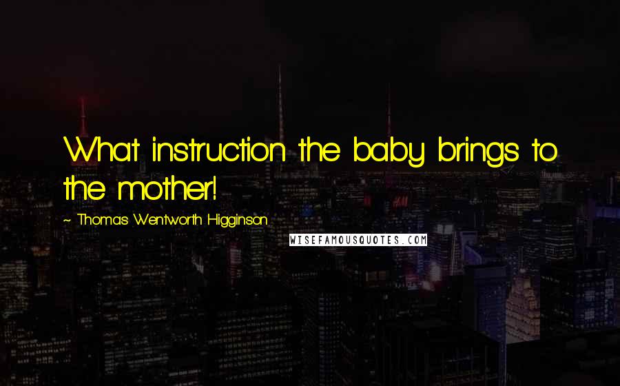 Thomas Wentworth Higginson Quotes: What instruction the baby brings to the mother!