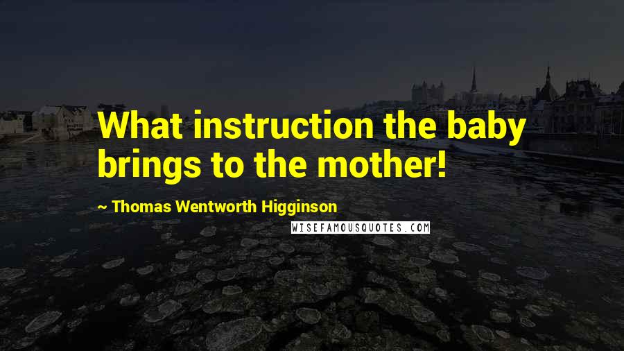 Thomas Wentworth Higginson Quotes: What instruction the baby brings to the mother!