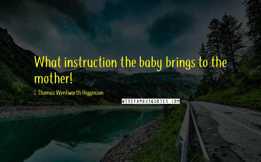 Thomas Wentworth Higginson Quotes: What instruction the baby brings to the mother!