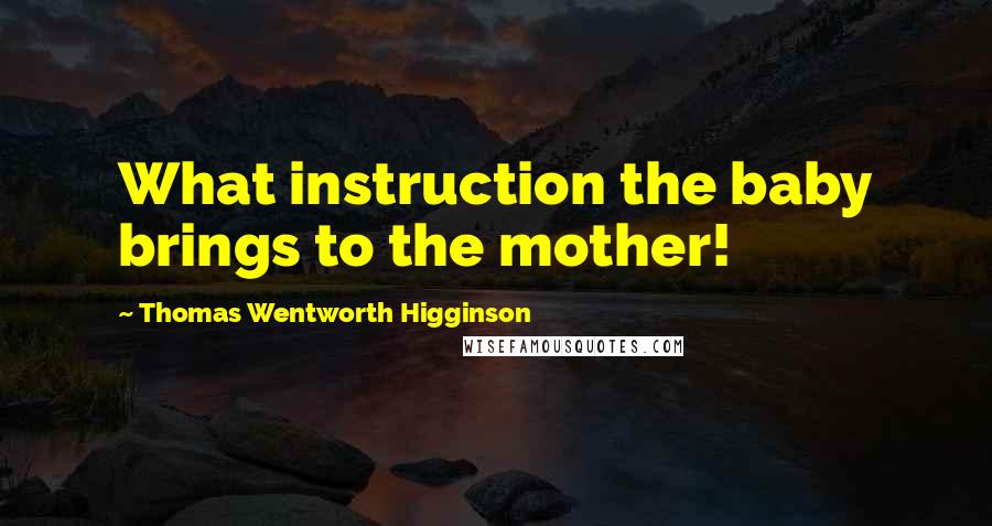 Thomas Wentworth Higginson Quotes: What instruction the baby brings to the mother!