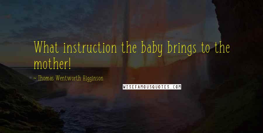 Thomas Wentworth Higginson Quotes: What instruction the baby brings to the mother!