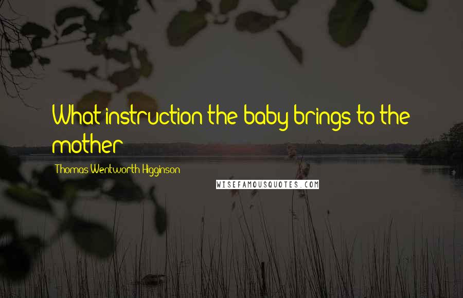 Thomas Wentworth Higginson Quotes: What instruction the baby brings to the mother!