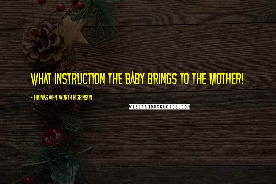 Thomas Wentworth Higginson Quotes: What instruction the baby brings to the mother!